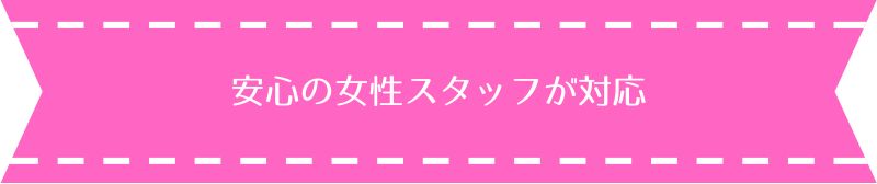 安心の女性スタッフが対応