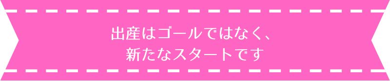 出産はゴールではなく、新たなスタートです